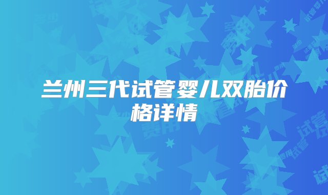 兰州三代试管婴儿双胎价格详情