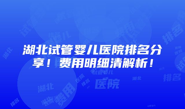 湖北试管婴儿医院排名分享！费用明细清解析！