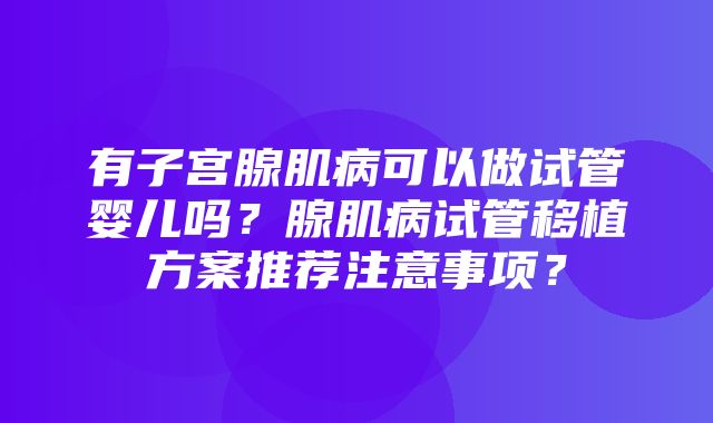 有子宫腺肌病可以做试管婴儿吗？腺肌病试管移植方案推荐注意事项？