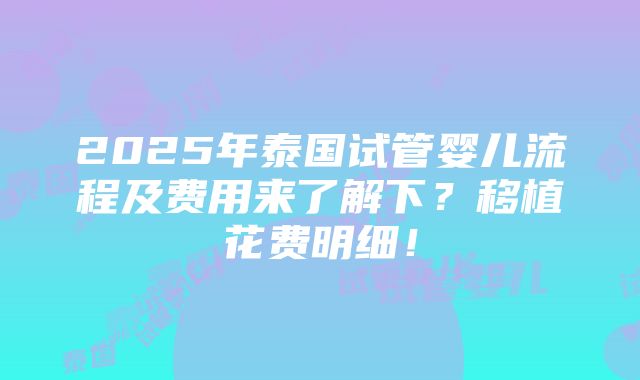 2025年泰国试管婴儿流程及费用来了解下？移植花费明细！