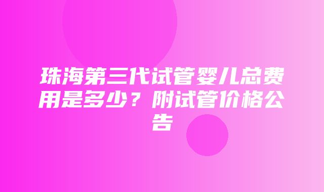 珠海第三代试管婴儿总费用是多少？附试管价格公告