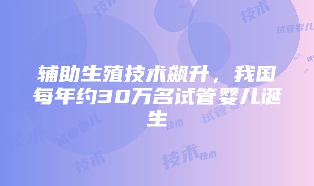 辅助生殖技术飙升，我国每年约30万名试管婴儿诞生