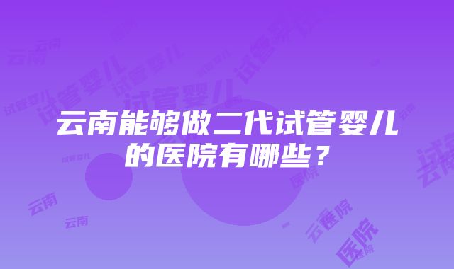 云南能够做二代试管婴儿的医院有哪些？