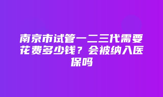 南京市试管一二三代需要花费多少钱？会被纳入医保吗