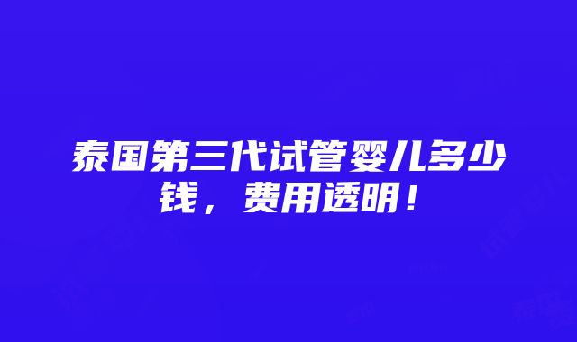 泰国第三代试管婴儿多少钱，费用透明！