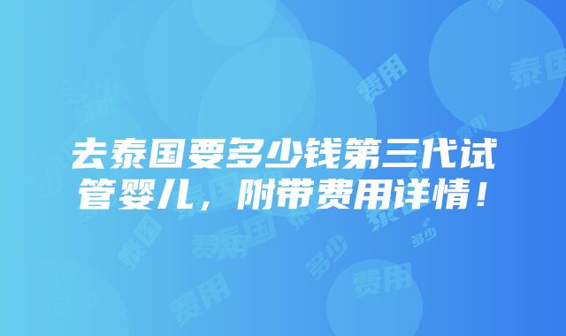 去泰国要多少钱第三代试管婴儿，附带费用详情！