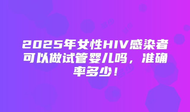 2025年女性HIV感染者可以做试管婴儿吗，准确率多少！