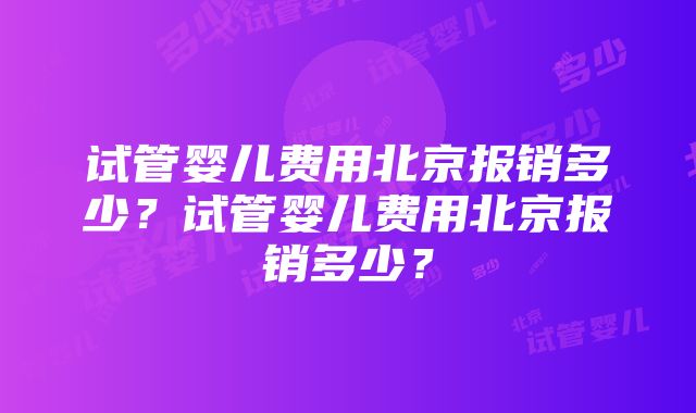 试管婴儿费用北京报销多少？试管婴儿费用北京报销多少？