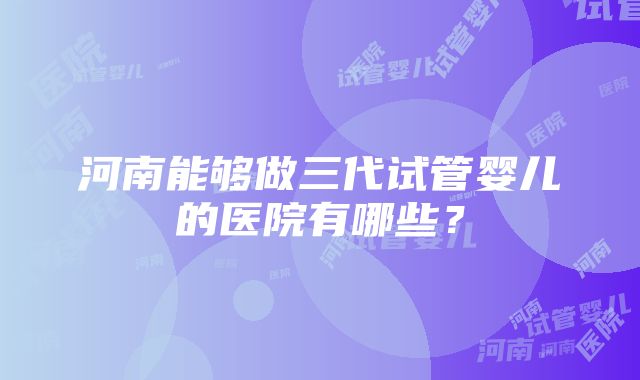 河南能够做三代试管婴儿的医院有哪些？