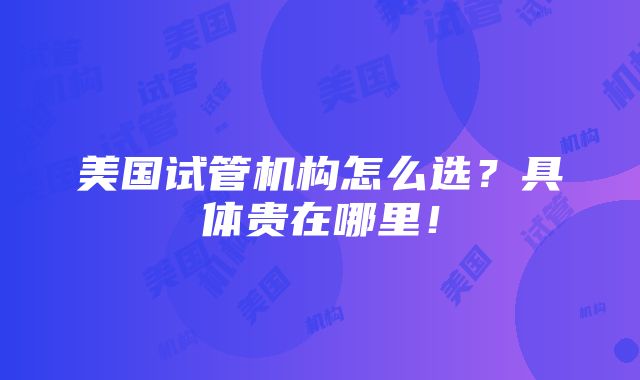 美国试管机构怎么选？具体贵在哪里！