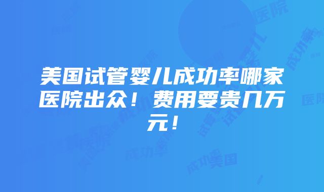 美国试管婴儿成功率哪家医院出众！费用要贵几万元！