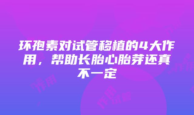 环孢素对试管移植的4大作用，帮助长胎心胎芽还真不一定