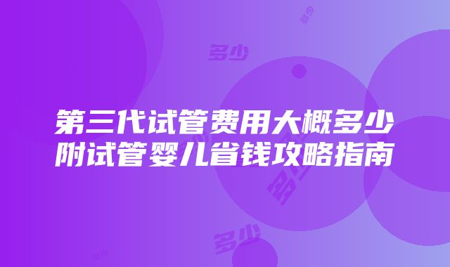 第三代试管费用大概多少附试管婴儿省钱攻略指南