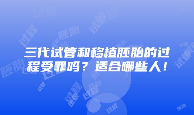 三代试管和移植胚胎的过程受罪吗？适合哪些人！