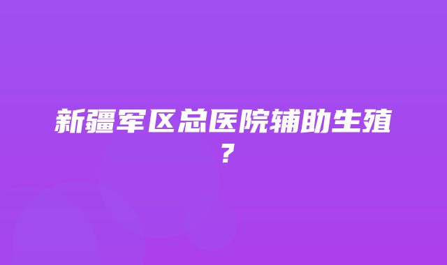 新疆军区总医院辅助生殖？