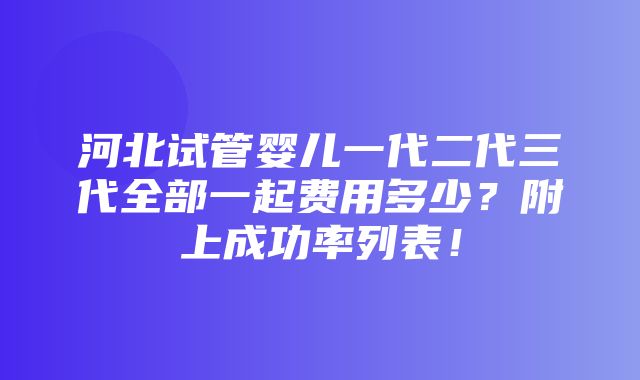 河北试管婴儿一代二代三代全部一起费用多少？附上成功率列表！