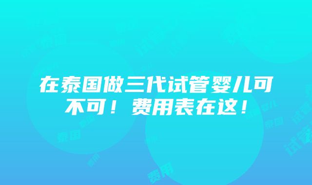 在泰国做三代试管婴儿可不可！费用表在这！