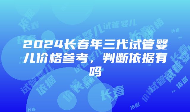 2024长春年三代试管婴儿价格参考，判断依据有吗