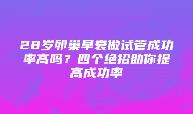 28岁卵巢早衰做试管成功率高吗？四个绝招助你提高成功率