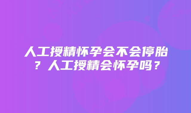 人工授精怀孕会不会停胎？人工授精会怀孕吗？