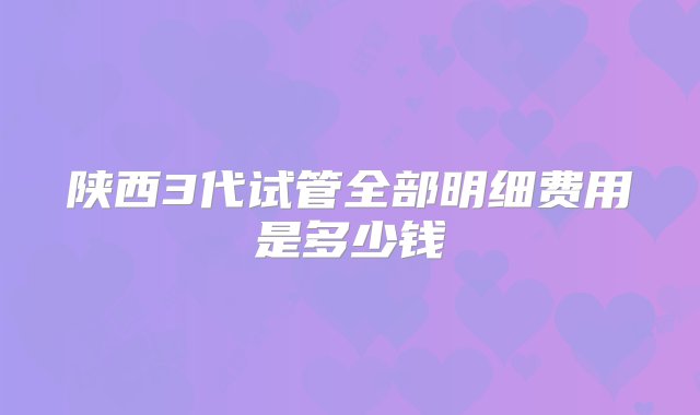 陕西3代试管全部明细费用是多少钱