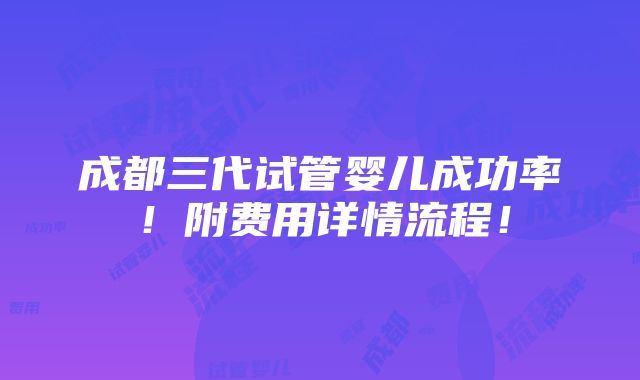 成都三代试管婴儿成功率！附费用详情流程！