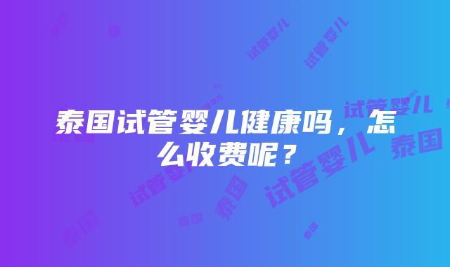 泰国试管婴儿健康吗，怎么收费呢？