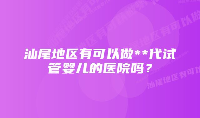 汕尾地区有可以做**代试管婴儿的医院吗？