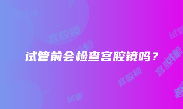 试管前会检查宫腔镜吗？