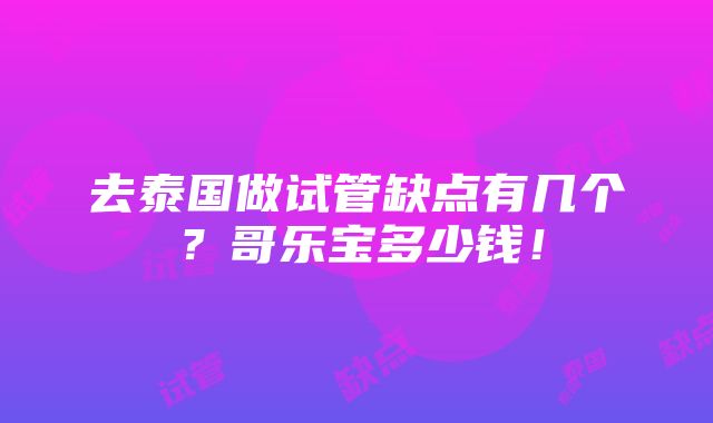 去泰国做试管缺点有几个？哥乐宝多少钱！