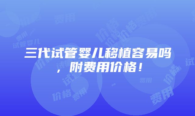 三代试管婴儿移植容易吗，附费用价格！