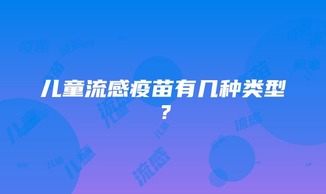 儿童流感疫苗有几种类型？