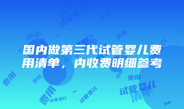 国内做第三代试管婴儿费用清单，内收费明细参考