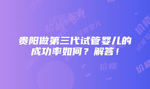 贵阳做第三代试管婴儿的成功率如何？解答！