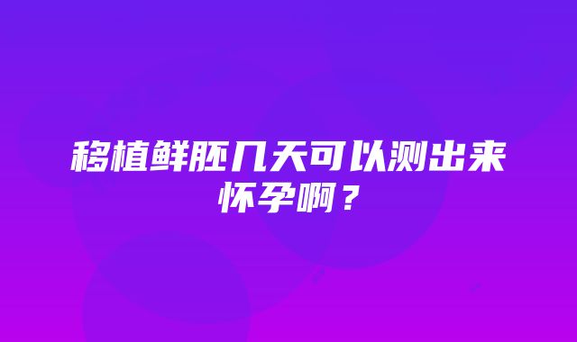 移植鲜胚几天可以测出来怀孕啊？