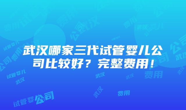 武汉哪家三代试管婴儿公司比较好？完整费用！