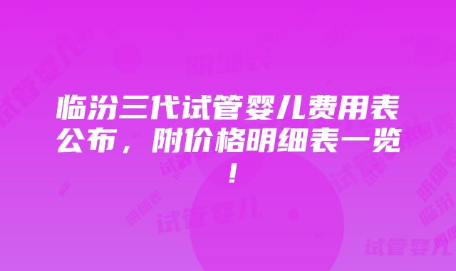 临汾三代试管婴儿费用表公布，附价格明细表一览！