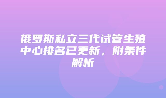 俄罗斯私立三代试管生殖中心排名已更新，附条件解析