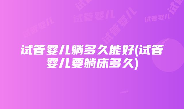 试管婴儿躺多久能好(试管婴儿要躺床多久)