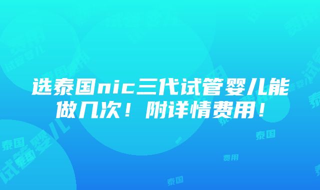 选泰国nic三代试管婴儿能做几次！附详情费用！