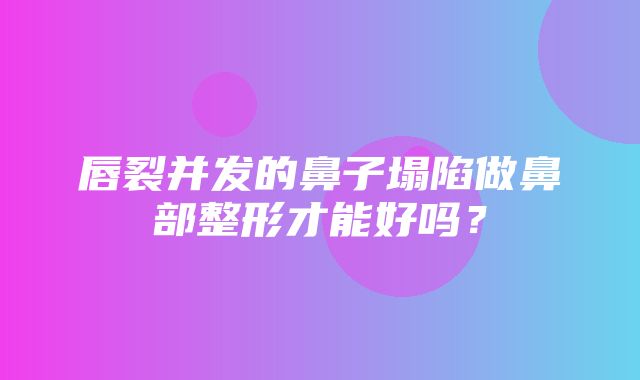 唇裂并发的鼻子塌陷做鼻部整形才能好吗？