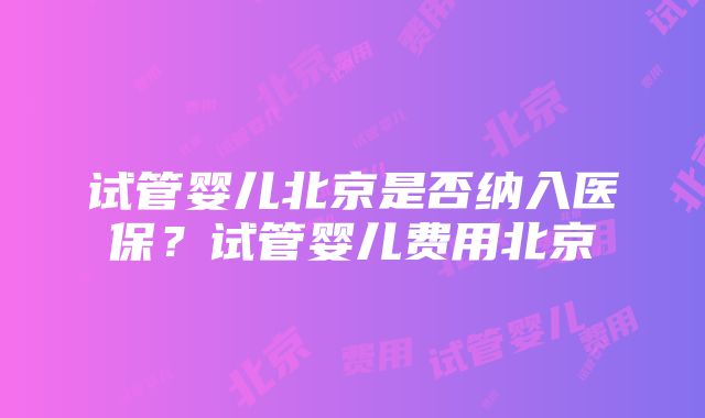 试管婴儿北京是否纳入医保？试管婴儿费用北京