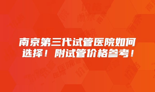 南京第三代试管医院如何选择！附试管价格参考！