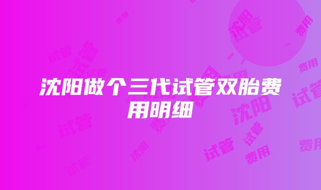 沈阳做个三代试管双胎费用明细