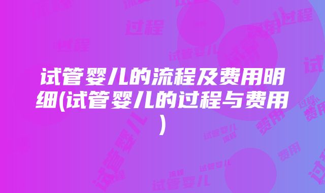 试管婴儿的流程及费用明细(试管婴儿的过程与费用)