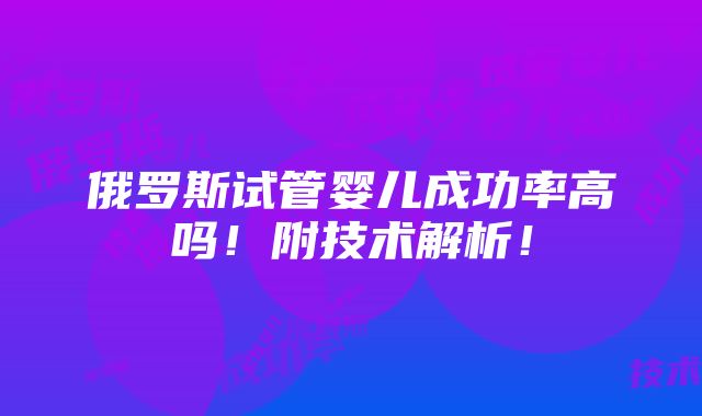 俄罗斯试管婴儿成功率高吗！附技术解析！