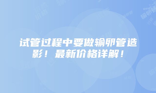 试管过程中要做输卵管造影！最新价格详解！