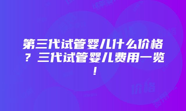 第三代试管婴儿什么价格？三代试管婴儿费用一览！