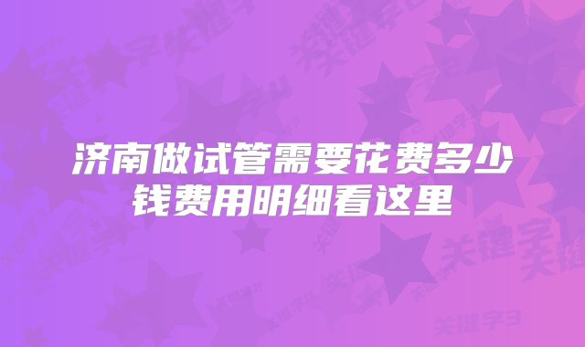 济南做试管需要花费多少钱费用明细看这里