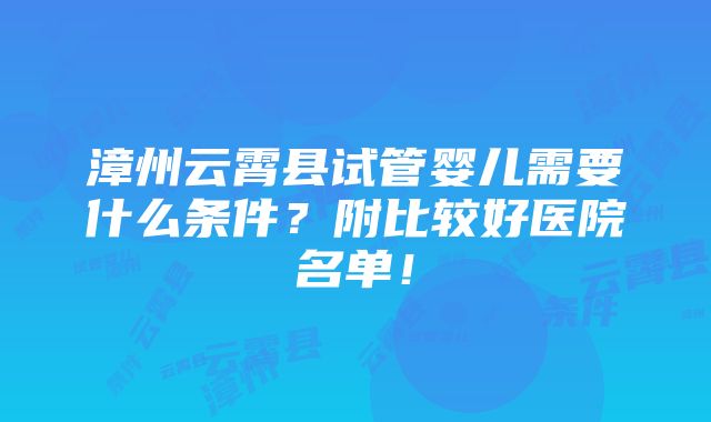 漳州云霄县试管婴儿需要什么条件？附比较好医院名单！